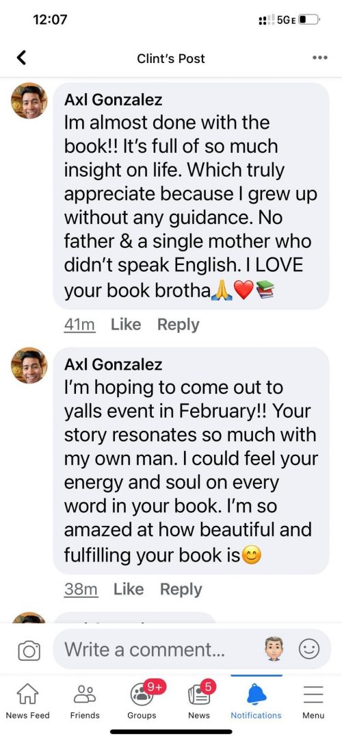 Axl Gonzalez on Clint Arthur’s Pulitzer nominated book WISDOM OF THE MEN: “Im almost done with the book!! It’s full of so much insight on life. Which truly appreciate because I grew upwithout any guidance. No father & a single mother who didn’t speak English. I LOVE your book brotha🙏❤️📚 I’m hoping to come out to yalls event in February!! Your story resonates so much with my own man. I could feel your energy and soul on every word in your book. I’m amazed at how beautiful and fulfilling your book is😊”