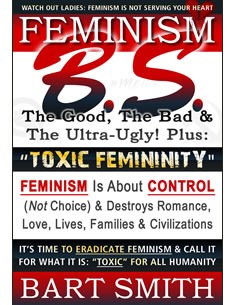 Feminism B.S. (The Good, The Bad & The Ultra-Ugly!) + “TOXIC FEMININITY” – FEMINISM Is About CONTROL (Not Choice) & Destroys Romance, Love-lives, … It For What It Is: “Toxic” For All Humanity  by Bart Smith