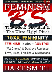  Feminism B.S. (The Good, The Bad & The Ultra-Ugly!) + “TOXIC FEMININITY” – FEMINISM Is About CONTROL (Not Choice) & Destroys Romance, Love-lives, … It For What It Is: “Toxic” For All Humanity by Bart Smith